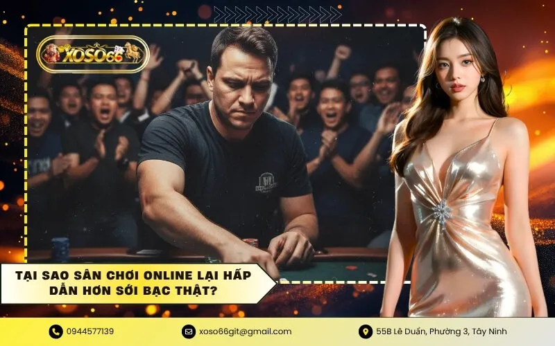 Tại sao sân chơi online lại hấp dẫn hơn sới bạc thật